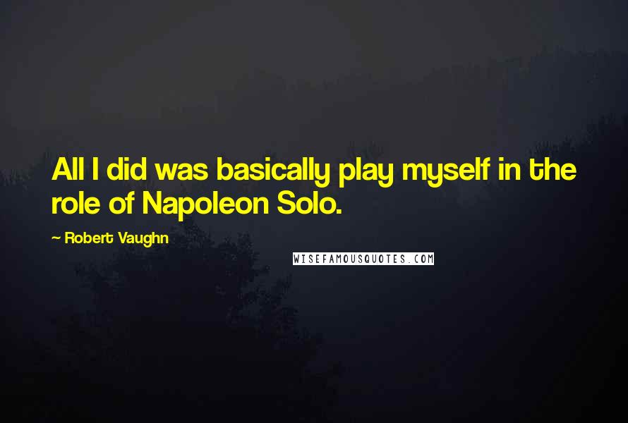 Robert Vaughn Quotes: All I did was basically play myself in the role of Napoleon Solo.