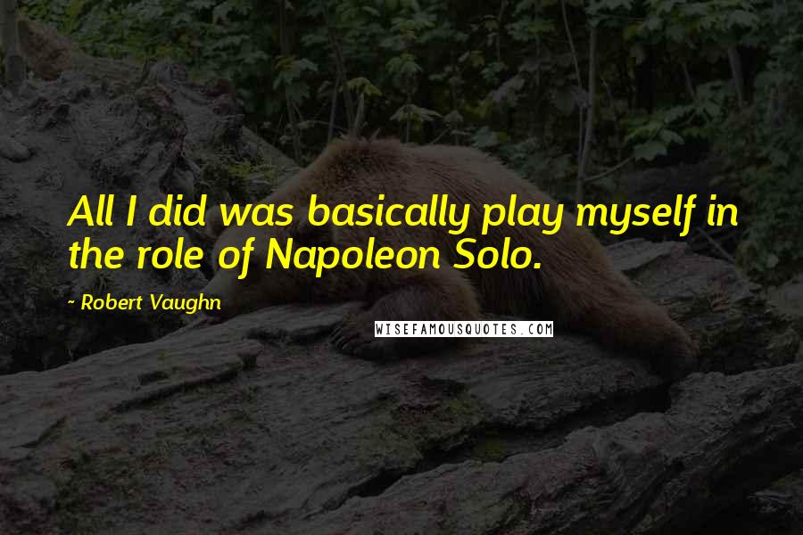 Robert Vaughn Quotes: All I did was basically play myself in the role of Napoleon Solo.