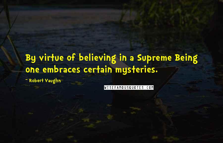 Robert Vaughn Quotes: By virtue of believing in a Supreme Being one embraces certain mysteries.