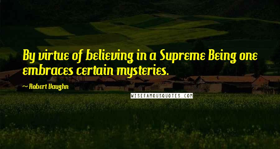 Robert Vaughn Quotes: By virtue of believing in a Supreme Being one embraces certain mysteries.
