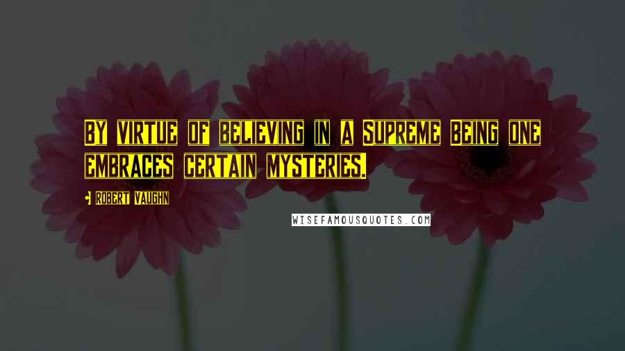 Robert Vaughn Quotes: By virtue of believing in a Supreme Being one embraces certain mysteries.