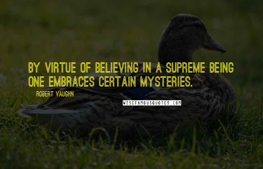 Robert Vaughn Quotes: By virtue of believing in a Supreme Being one embraces certain mysteries.