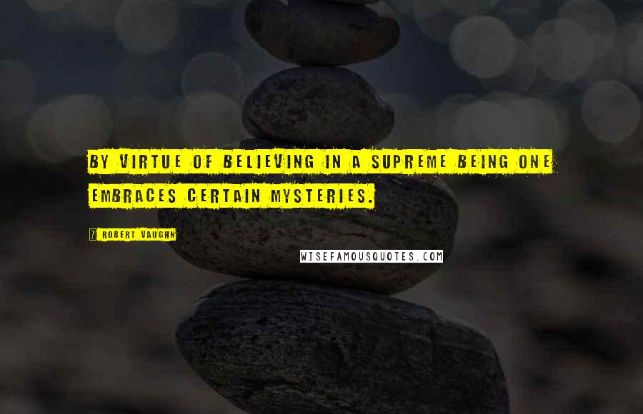 Robert Vaughn Quotes: By virtue of believing in a Supreme Being one embraces certain mysteries.