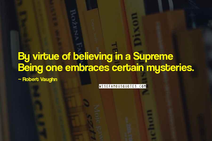 Robert Vaughn Quotes: By virtue of believing in a Supreme Being one embraces certain mysteries.