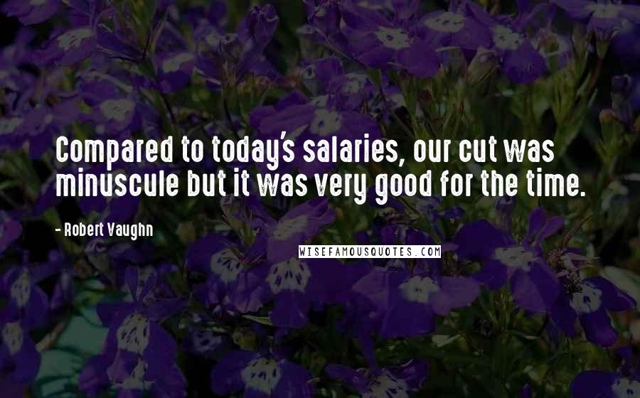 Robert Vaughn Quotes: Compared to today's salaries, our cut was minuscule but it was very good for the time.