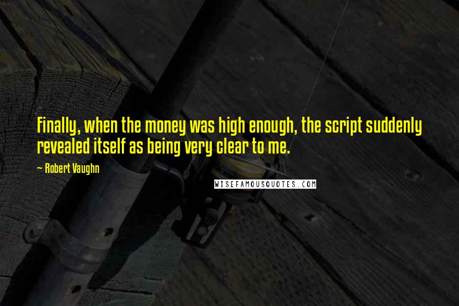 Robert Vaughn Quotes: Finally, when the money was high enough, the script suddenly revealed itself as being very clear to me.
