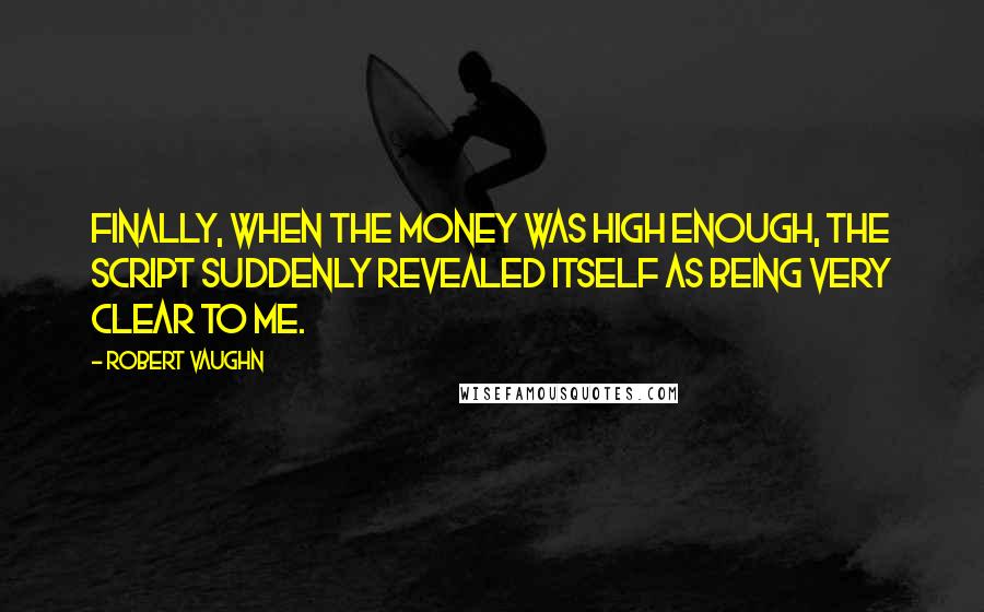 Robert Vaughn Quotes: Finally, when the money was high enough, the script suddenly revealed itself as being very clear to me.