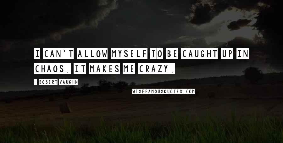 Robert Vaughn Quotes: I can't allow myself to be caught up in chaos. It makes me crazy.