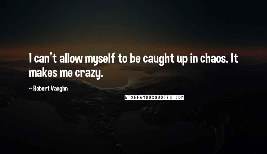 Robert Vaughn Quotes: I can't allow myself to be caught up in chaos. It makes me crazy.