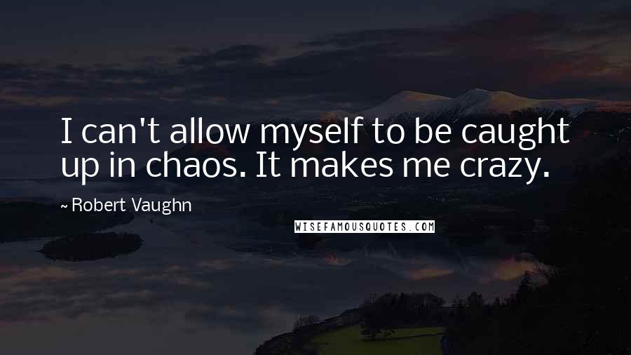 Robert Vaughn Quotes: I can't allow myself to be caught up in chaos. It makes me crazy.