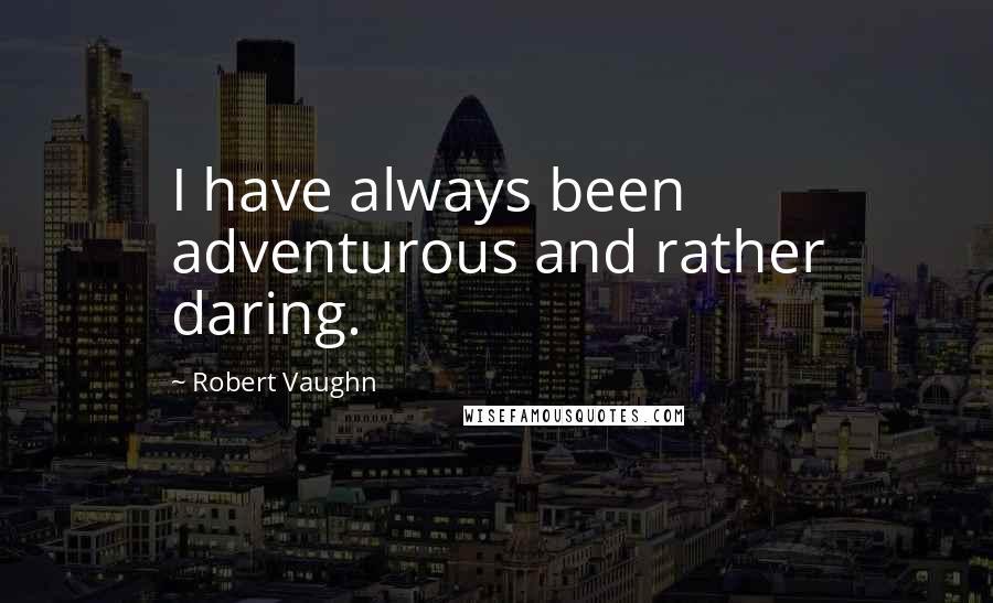 Robert Vaughn Quotes: I have always been adventurous and rather daring.