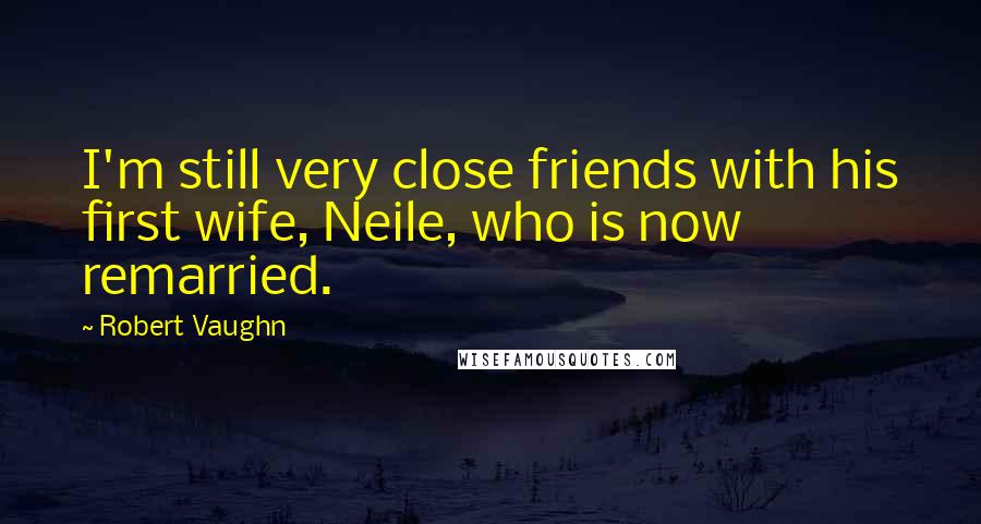 Robert Vaughn Quotes: I'm still very close friends with his first wife, Neile, who is now remarried.