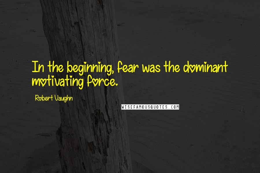 Robert Vaughn Quotes: In the beginning, fear was the dominant motivating force.