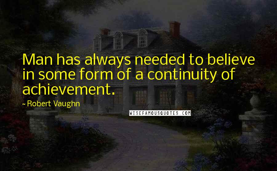 Robert Vaughn Quotes: Man has always needed to believe in some form of a continuity of achievement.