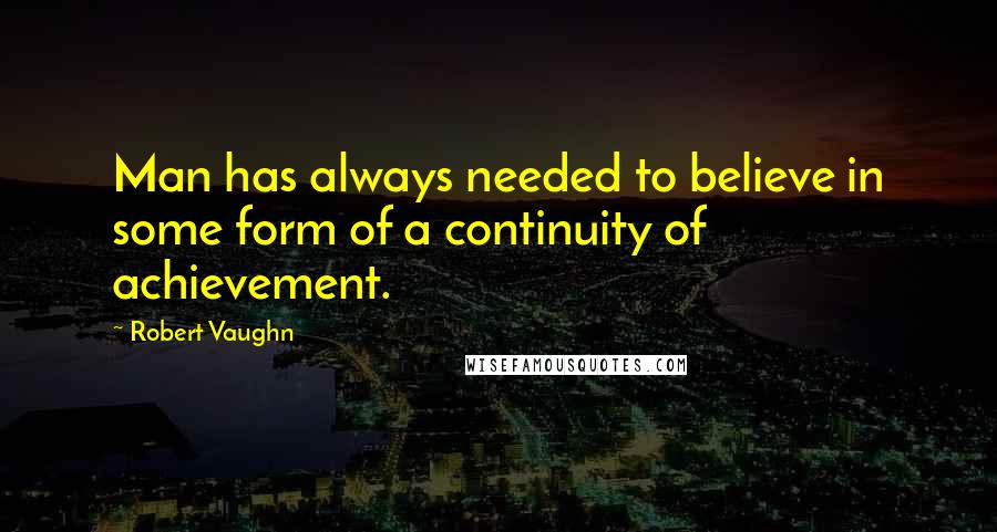 Robert Vaughn Quotes: Man has always needed to believe in some form of a continuity of achievement.