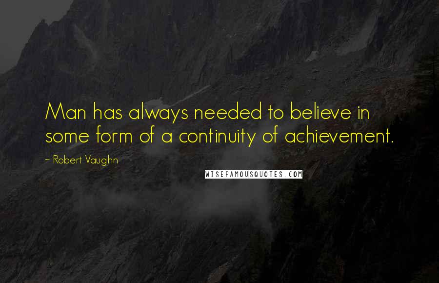 Robert Vaughn Quotes: Man has always needed to believe in some form of a continuity of achievement.