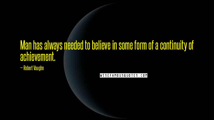 Robert Vaughn Quotes: Man has always needed to believe in some form of a continuity of achievement.