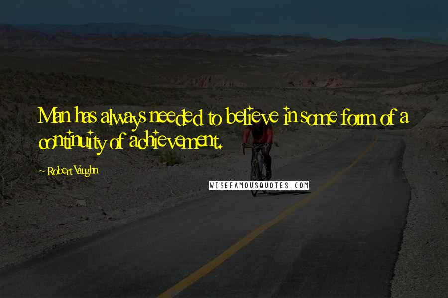 Robert Vaughn Quotes: Man has always needed to believe in some form of a continuity of achievement.