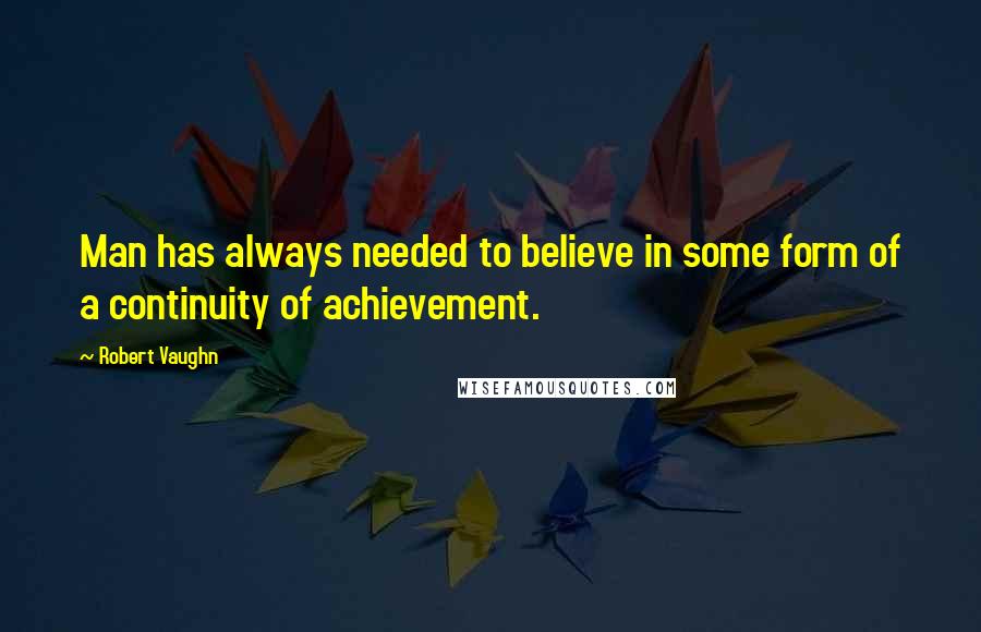 Robert Vaughn Quotes: Man has always needed to believe in some form of a continuity of achievement.