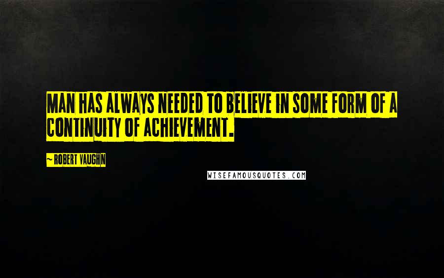 Robert Vaughn Quotes: Man has always needed to believe in some form of a continuity of achievement.