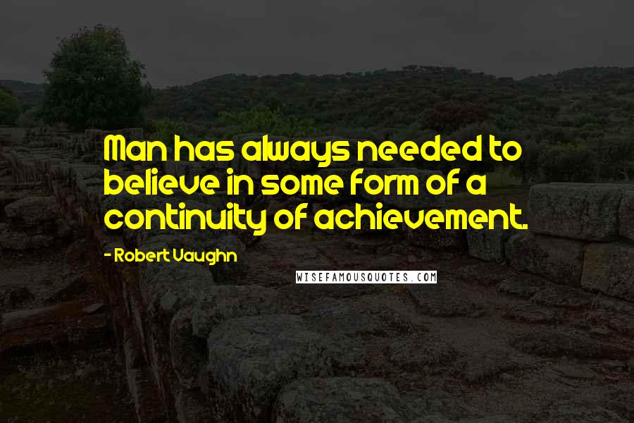 Robert Vaughn Quotes: Man has always needed to believe in some form of a continuity of achievement.