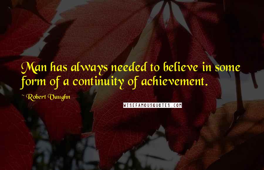Robert Vaughn Quotes: Man has always needed to believe in some form of a continuity of achievement.