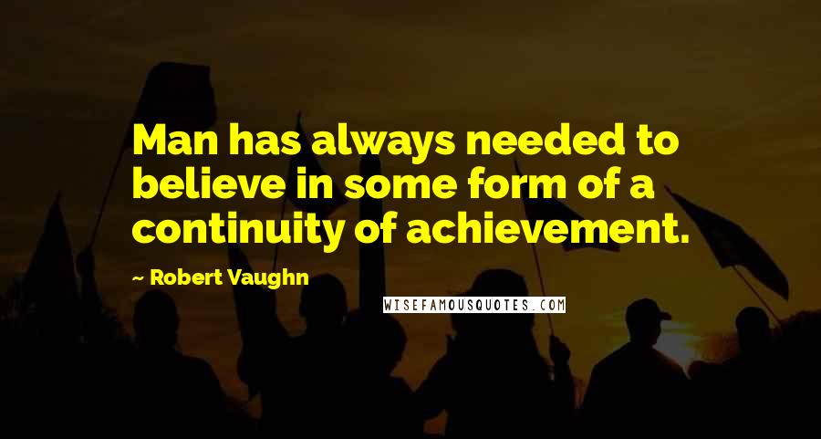 Robert Vaughn Quotes: Man has always needed to believe in some form of a continuity of achievement.