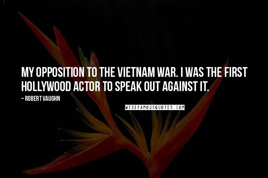 Robert Vaughn Quotes: My opposition to the Vietnam War. I was the first Hollywood actor to speak out against it.