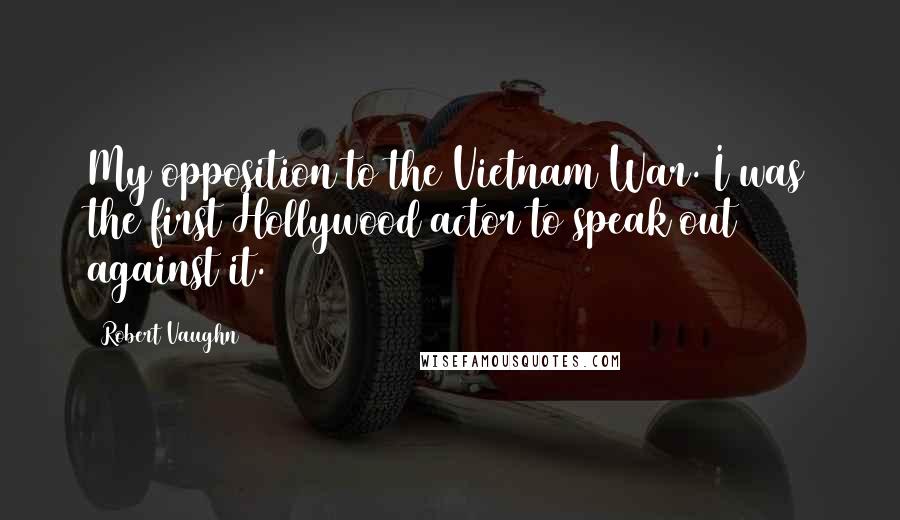 Robert Vaughn Quotes: My opposition to the Vietnam War. I was the first Hollywood actor to speak out against it.