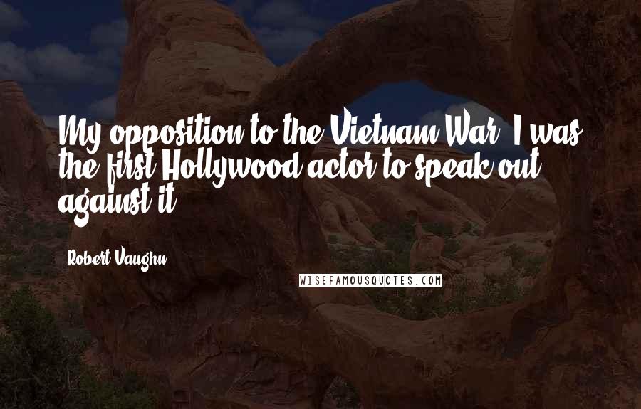 Robert Vaughn Quotes: My opposition to the Vietnam War. I was the first Hollywood actor to speak out against it.