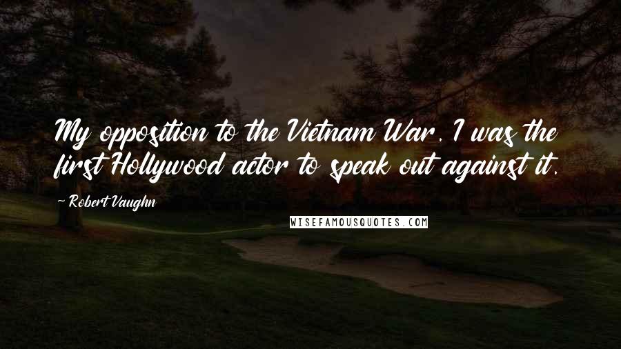 Robert Vaughn Quotes: My opposition to the Vietnam War. I was the first Hollywood actor to speak out against it.