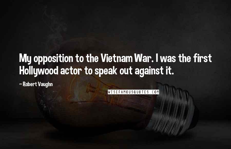 Robert Vaughn Quotes: My opposition to the Vietnam War. I was the first Hollywood actor to speak out against it.