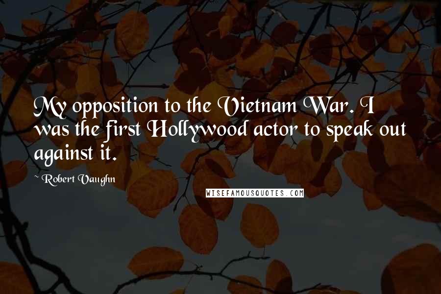 Robert Vaughn Quotes: My opposition to the Vietnam War. I was the first Hollywood actor to speak out against it.