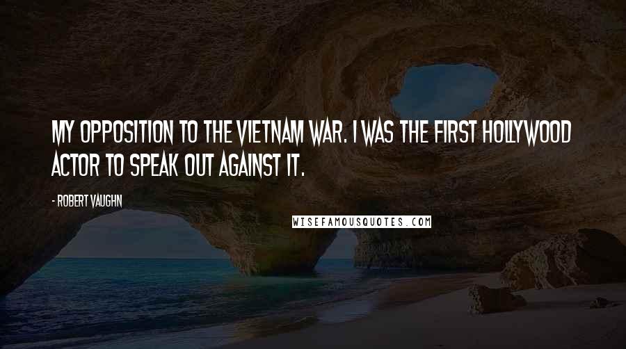 Robert Vaughn Quotes: My opposition to the Vietnam War. I was the first Hollywood actor to speak out against it.