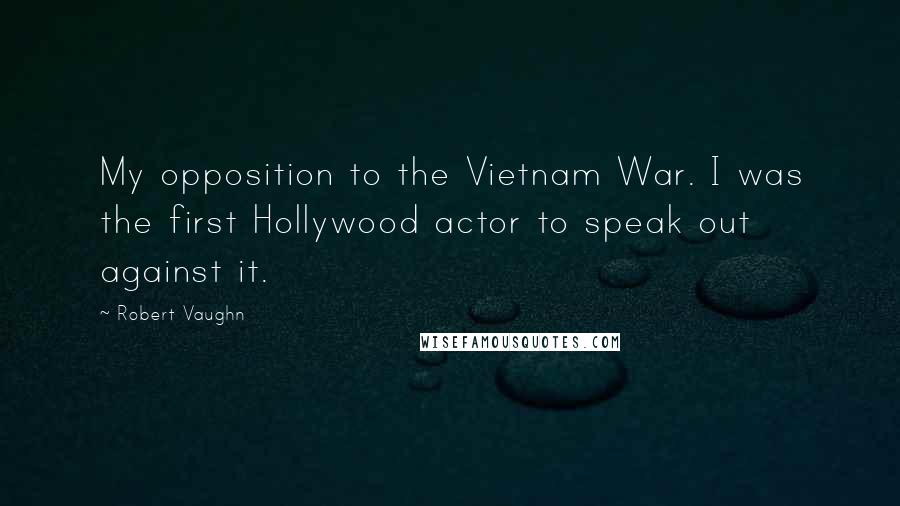 Robert Vaughn Quotes: My opposition to the Vietnam War. I was the first Hollywood actor to speak out against it.