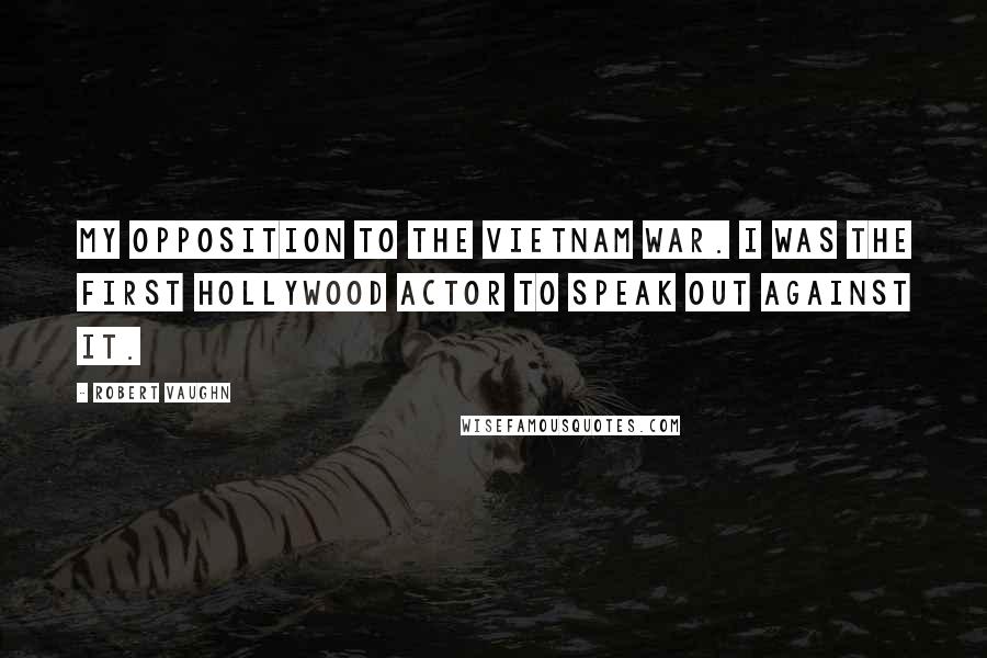 Robert Vaughn Quotes: My opposition to the Vietnam War. I was the first Hollywood actor to speak out against it.