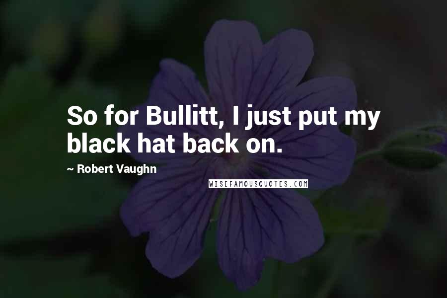 Robert Vaughn Quotes: So for Bullitt, I just put my black hat back on.