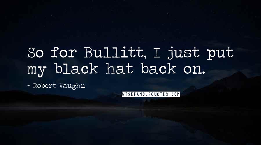 Robert Vaughn Quotes: So for Bullitt, I just put my black hat back on.