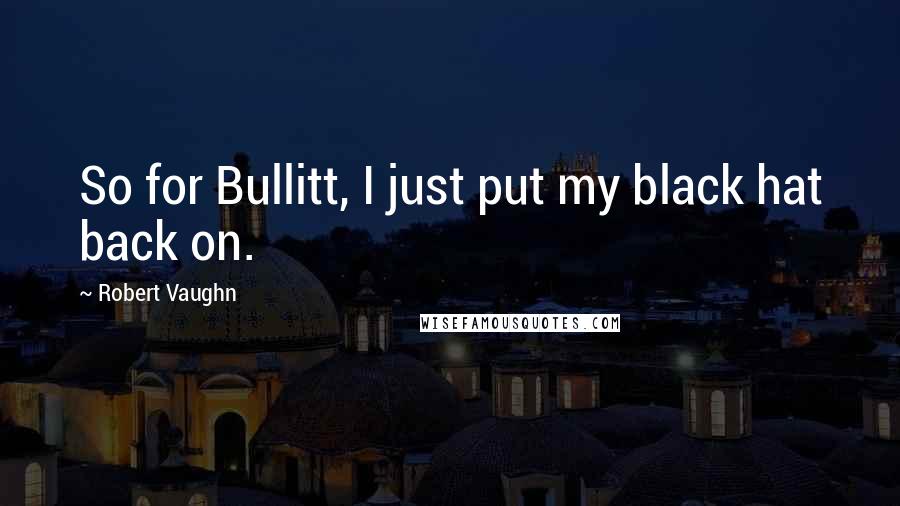 Robert Vaughn Quotes: So for Bullitt, I just put my black hat back on.