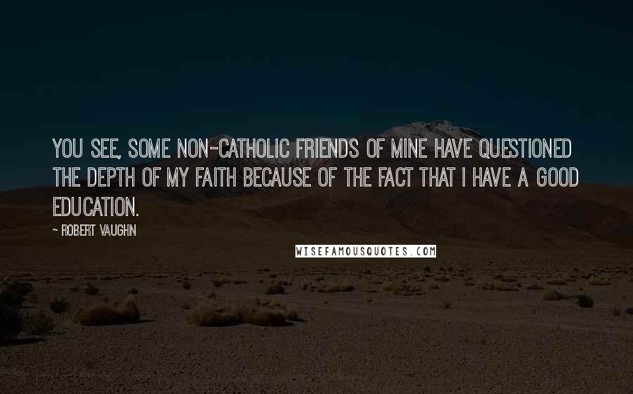 Robert Vaughn Quotes: You see, some non-Catholic friends of mine have questioned the depth of my faith because of the fact that I have a good education.