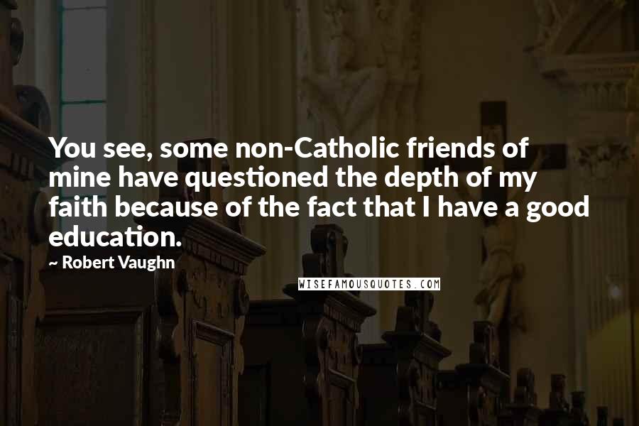 Robert Vaughn Quotes: You see, some non-Catholic friends of mine have questioned the depth of my faith because of the fact that I have a good education.