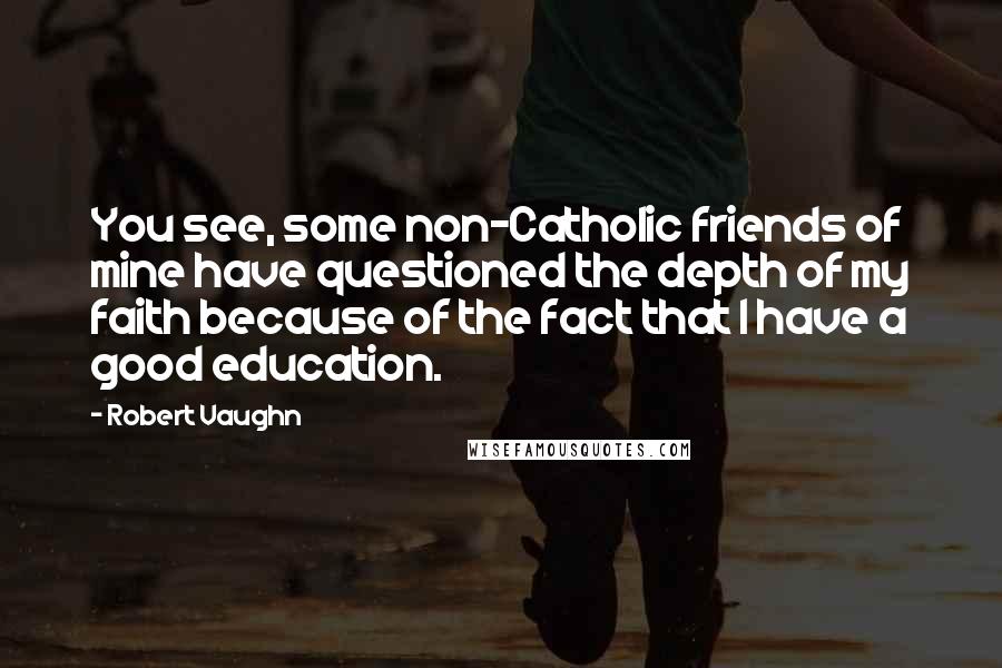 Robert Vaughn Quotes: You see, some non-Catholic friends of mine have questioned the depth of my faith because of the fact that I have a good education.