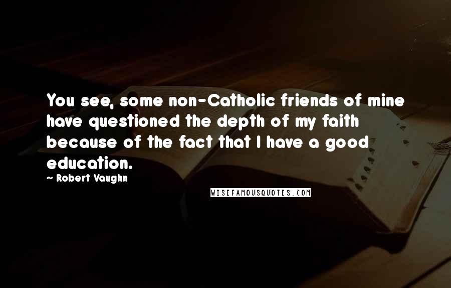 Robert Vaughn Quotes: You see, some non-Catholic friends of mine have questioned the depth of my faith because of the fact that I have a good education.