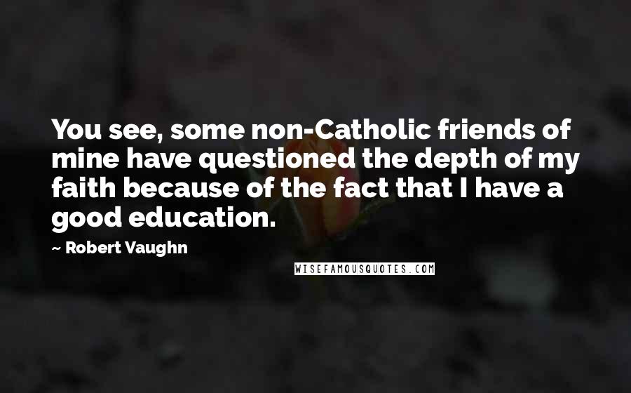 Robert Vaughn Quotes: You see, some non-Catholic friends of mine have questioned the depth of my faith because of the fact that I have a good education.