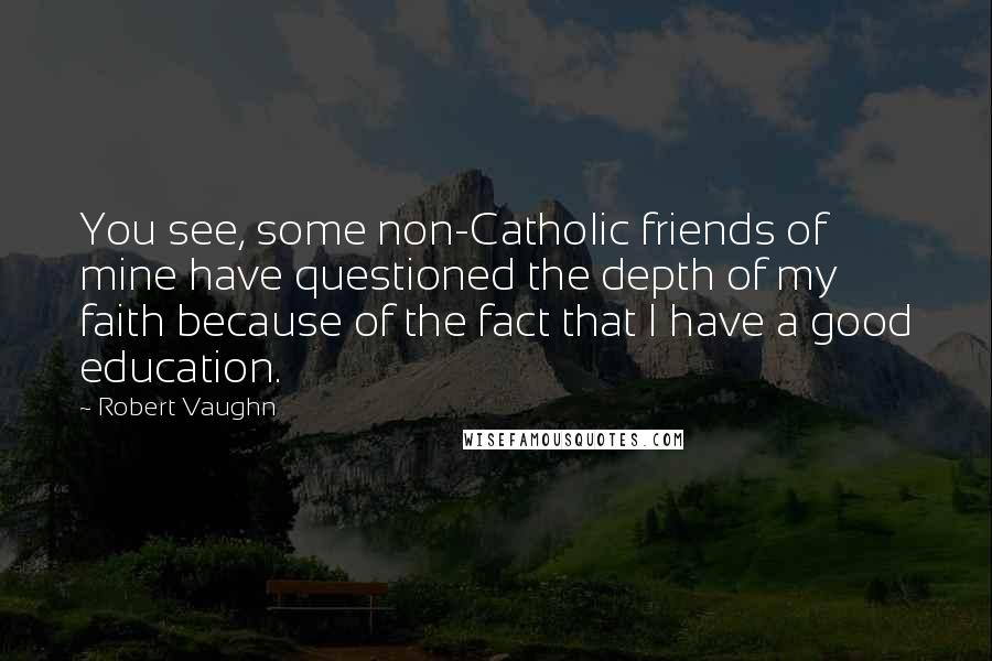 Robert Vaughn Quotes: You see, some non-Catholic friends of mine have questioned the depth of my faith because of the fact that I have a good education.