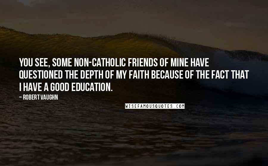Robert Vaughn Quotes: You see, some non-Catholic friends of mine have questioned the depth of my faith because of the fact that I have a good education.