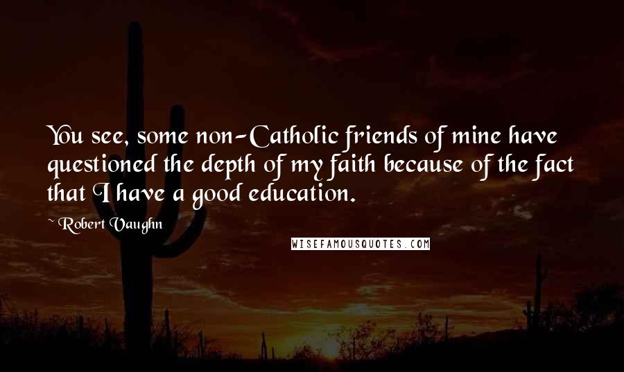 Robert Vaughn Quotes: You see, some non-Catholic friends of mine have questioned the depth of my faith because of the fact that I have a good education.