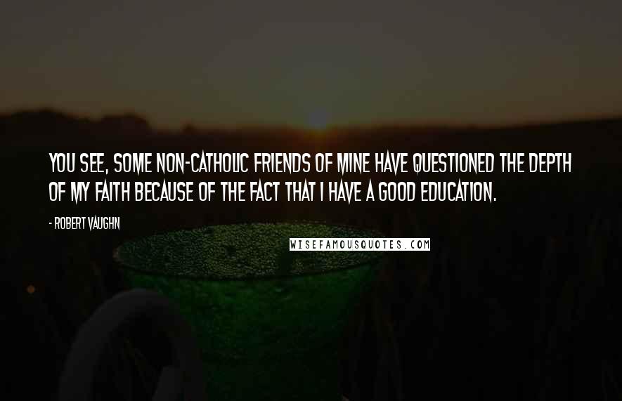 Robert Vaughn Quotes: You see, some non-Catholic friends of mine have questioned the depth of my faith because of the fact that I have a good education.