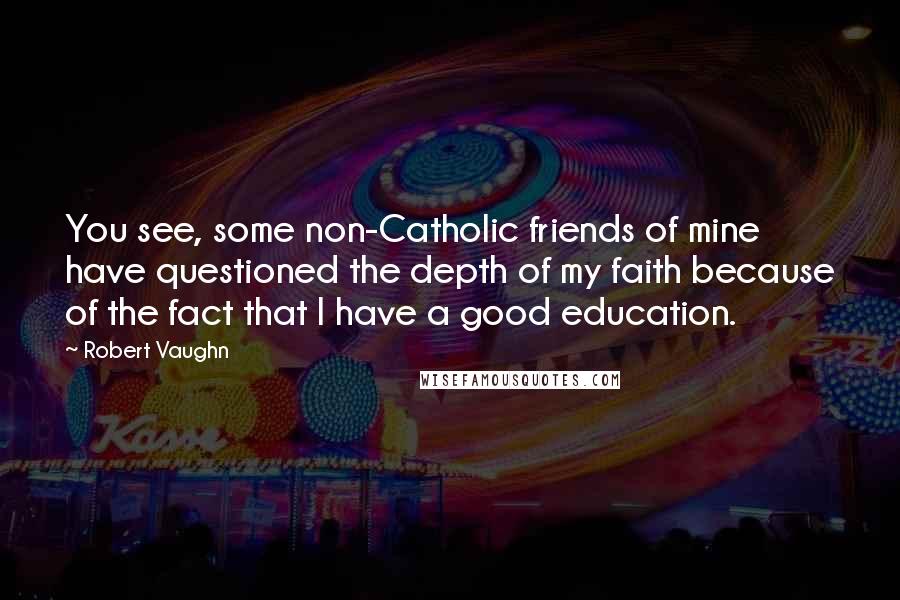 Robert Vaughn Quotes: You see, some non-Catholic friends of mine have questioned the depth of my faith because of the fact that I have a good education.