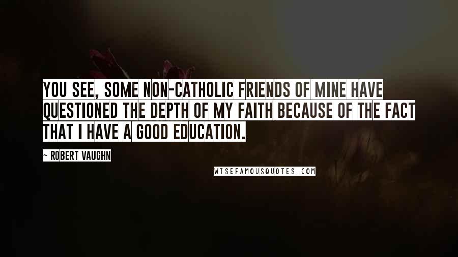 Robert Vaughn Quotes: You see, some non-Catholic friends of mine have questioned the depth of my faith because of the fact that I have a good education.